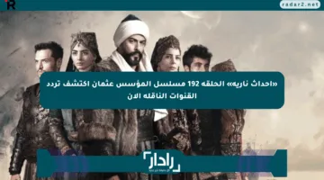 «أحداث نارية» الحلقة 192 مسلسل المؤسس عثمان اكتشف تردد القنوات الناقلة الآن